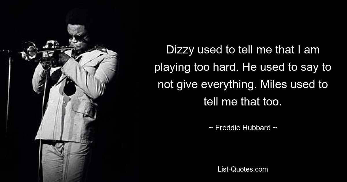 Dizzy used to tell me that I am playing too hard. He used to say to not give everything. Miles used to tell me that too. — © Freddie Hubbard