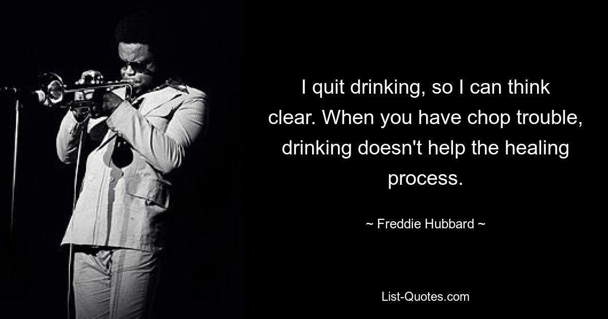 I quit drinking, so I can think clear. When you have chop trouble, drinking doesn't help the healing process. — © Freddie Hubbard