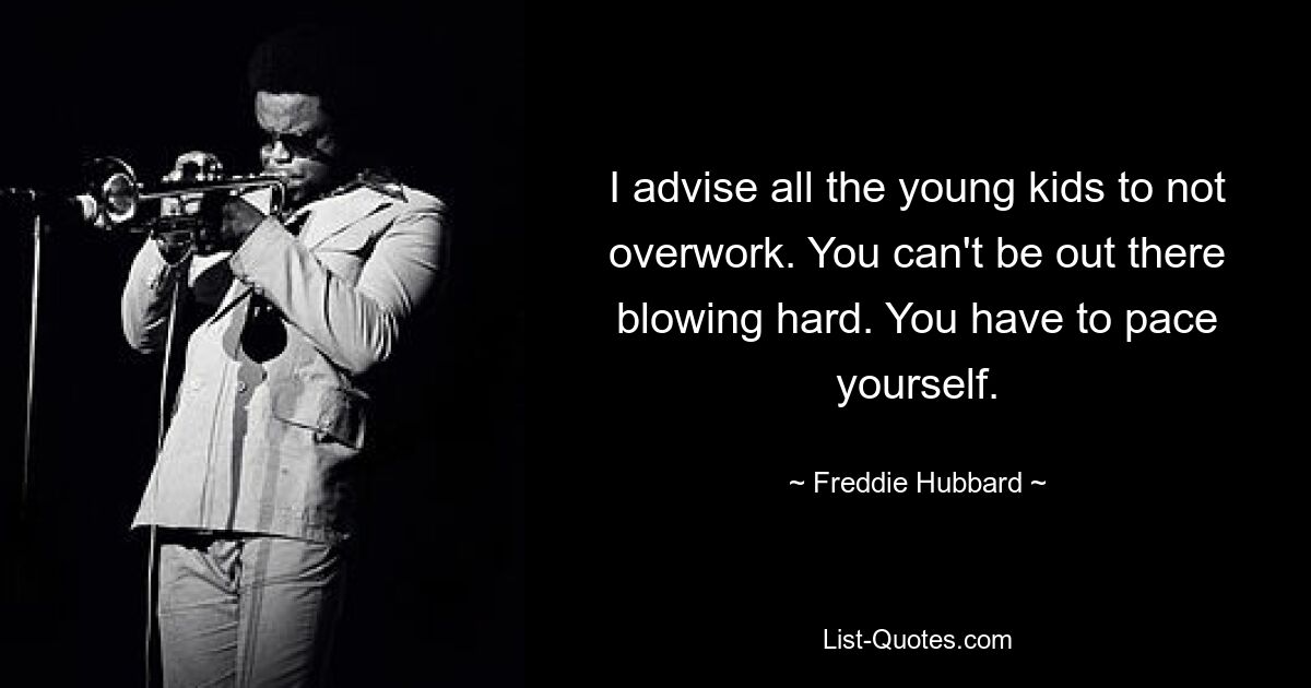 I advise all the young kids to not overwork. You can't be out there blowing hard. You have to pace yourself. — © Freddie Hubbard