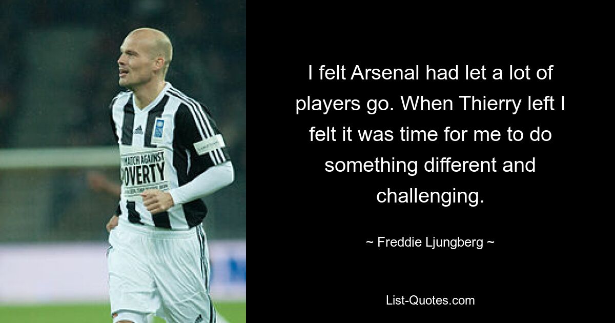 I felt Arsenal had let a lot of players go. When Thierry left I felt it was time for me to do something different and challenging. — © Freddie Ljungberg