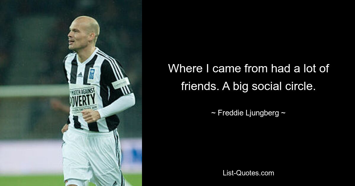 Where I came from had a lot of friends. A big social circle. — © Freddie Ljungberg