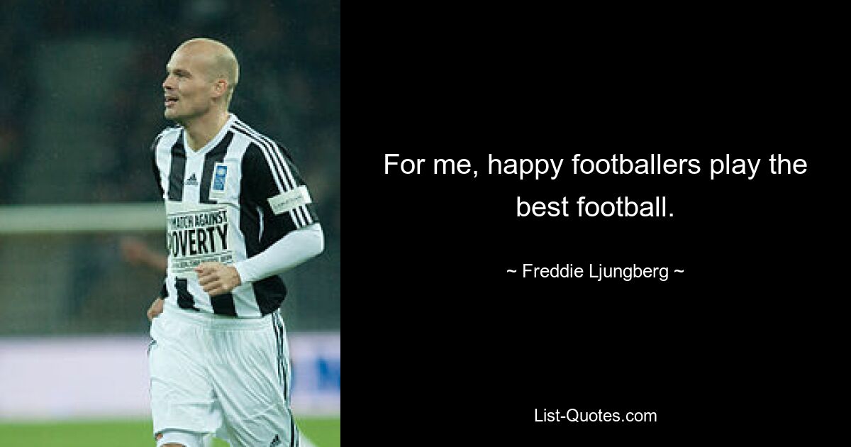 For me, happy footballers play the best football. — © Freddie Ljungberg