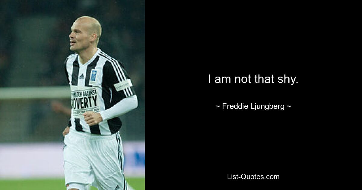 I am not that shy. — © Freddie Ljungberg