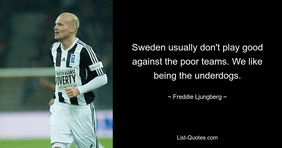 Sweden usually don't play good against the poor teams. We like being the underdogs. — © Freddie Ljungberg