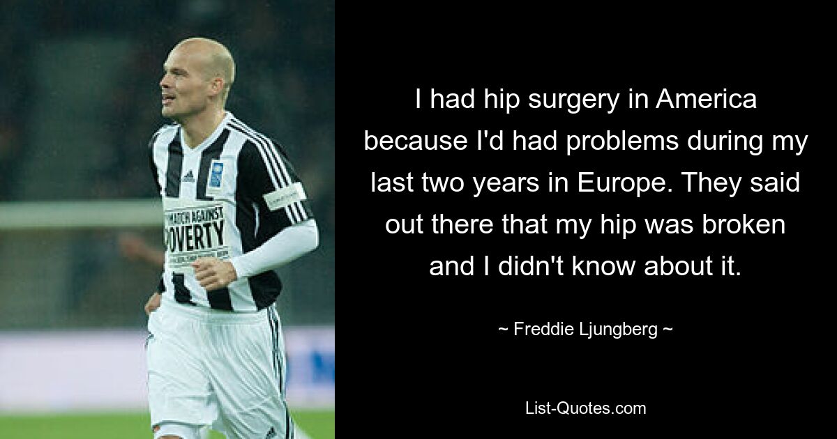 I had hip surgery in America because I'd had problems during my last two years in Europe. They said out there that my hip was broken and I didn't know about it. — © Freddie Ljungberg