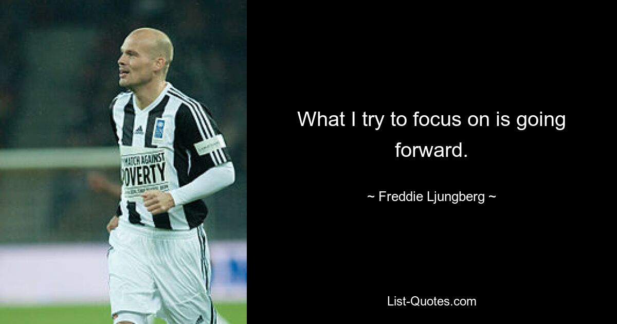 What I try to focus on is going forward. — © Freddie Ljungberg