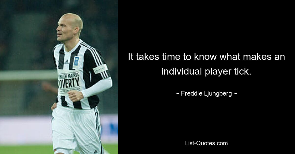 It takes time to know what makes an individual player tick. — © Freddie Ljungberg