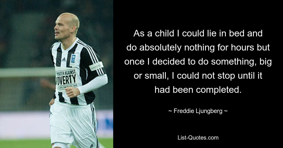 As a child I could lie in bed and do absolutely nothing for hours but once I decided to do something, big or small, I could not stop until it had been completed. — © Freddie Ljungberg