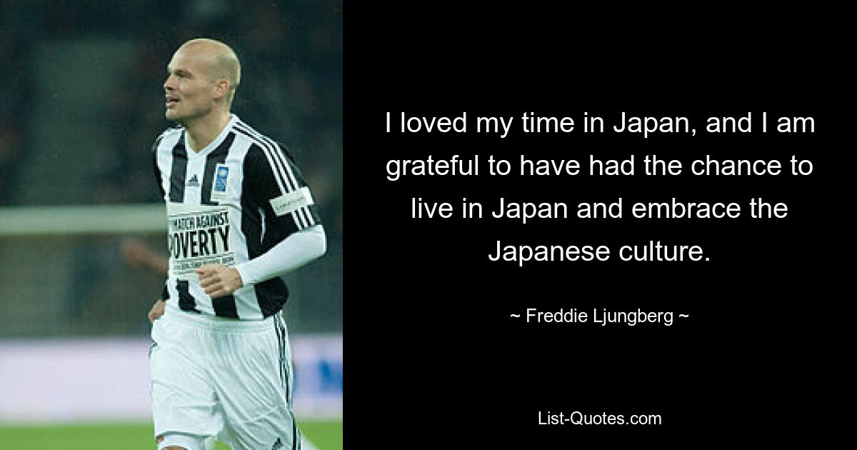 I loved my time in Japan, and I am grateful to have had the chance to live in Japan and embrace the Japanese culture. — © Freddie Ljungberg