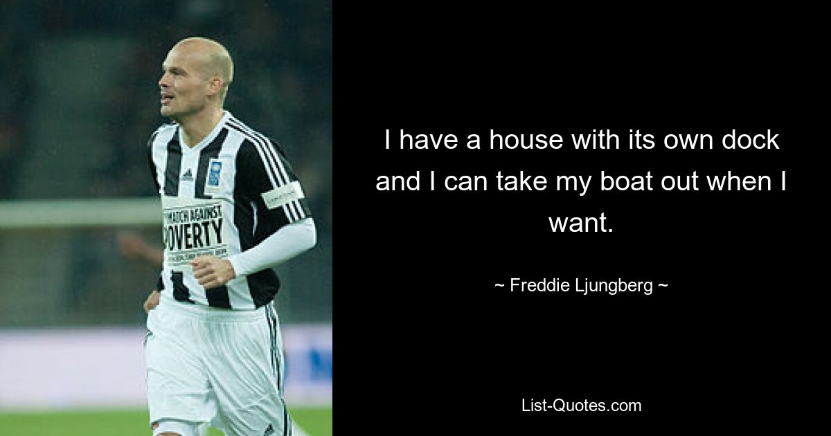 I have a house with its own dock and I can take my boat out when I want. — © Freddie Ljungberg