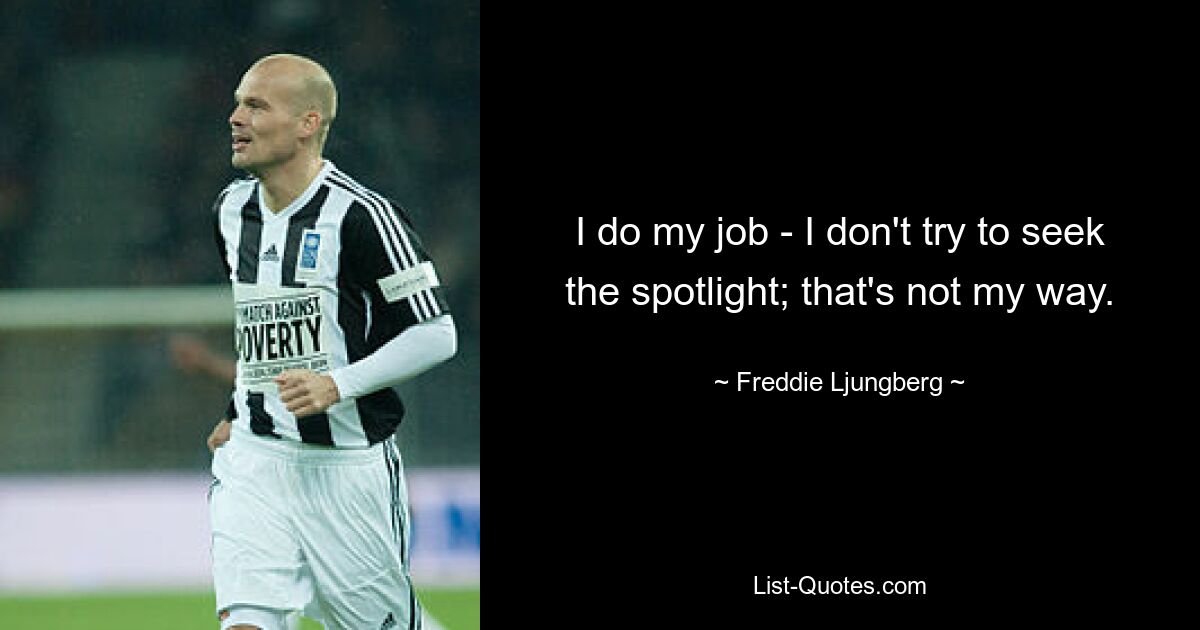 I do my job - I don't try to seek the spotlight; that's not my way. — © Freddie Ljungberg