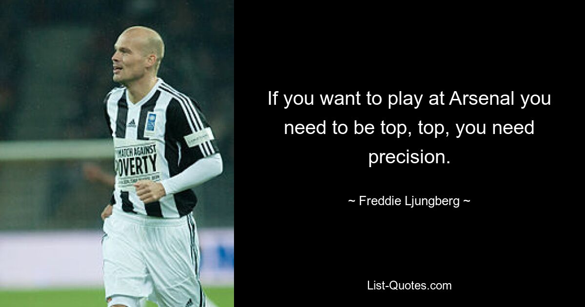 If you want to play at Arsenal you need to be top, top, you need precision. — © Freddie Ljungberg