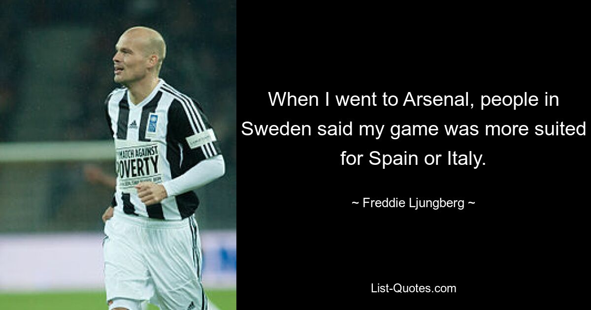 When I went to Arsenal, people in Sweden said my game was more suited for Spain or Italy. — © Freddie Ljungberg