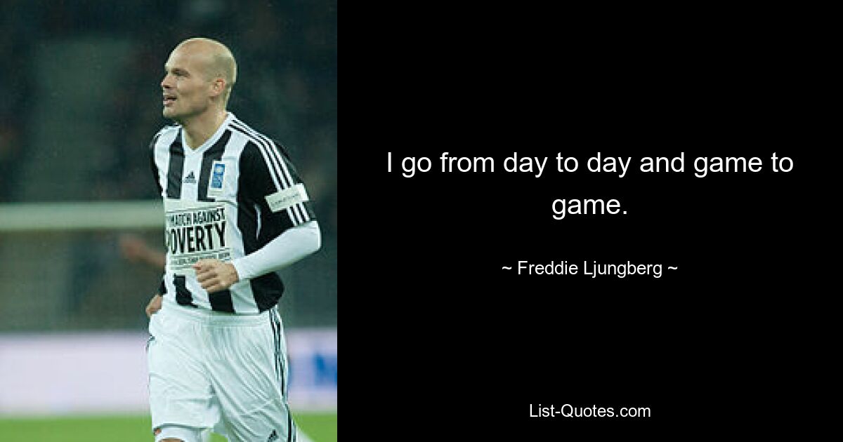 I go from day to day and game to game. — © Freddie Ljungberg