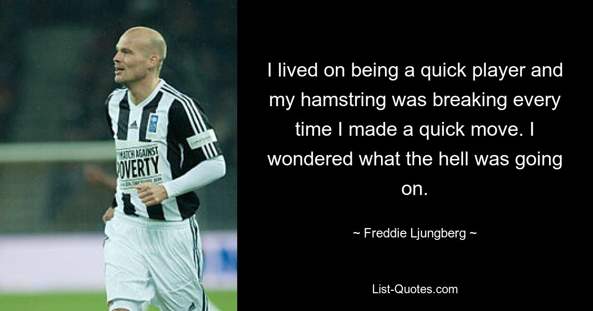 I lived on being a quick player and my hamstring was breaking every time I made a quick move. I wondered what the hell was going on. — © Freddie Ljungberg