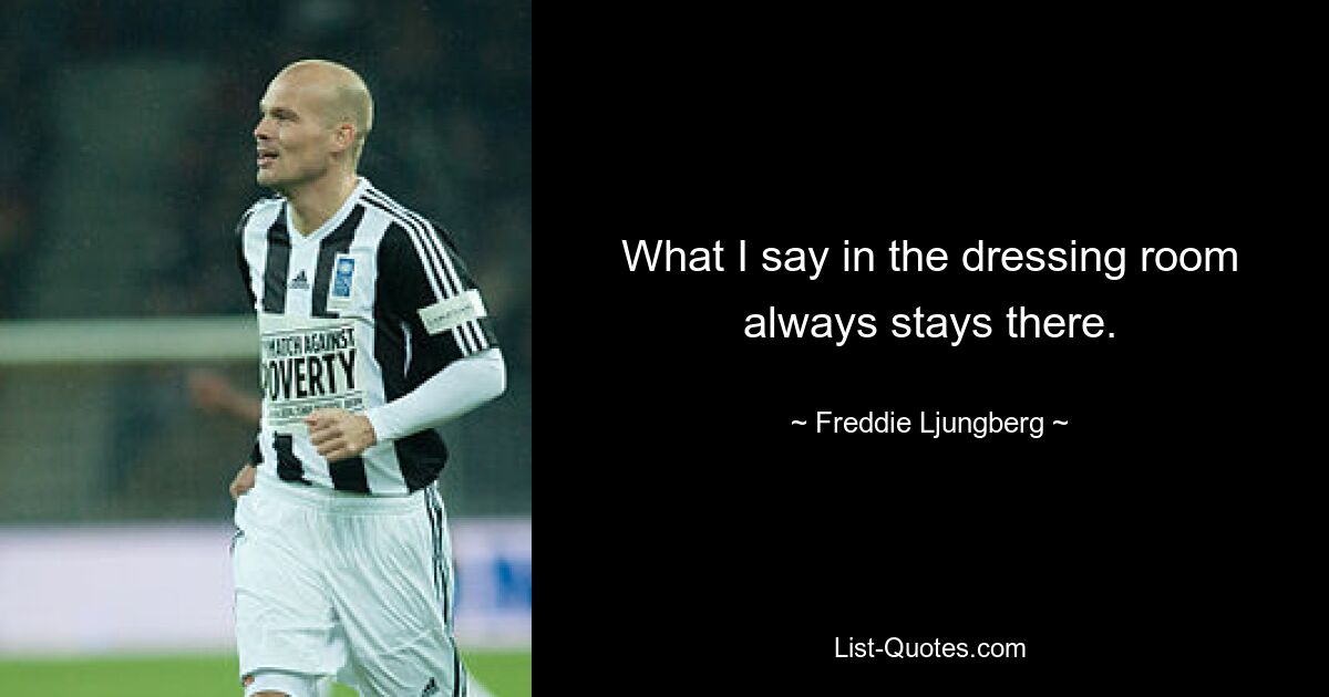 What I say in the dressing room always stays there. — © Freddie Ljungberg