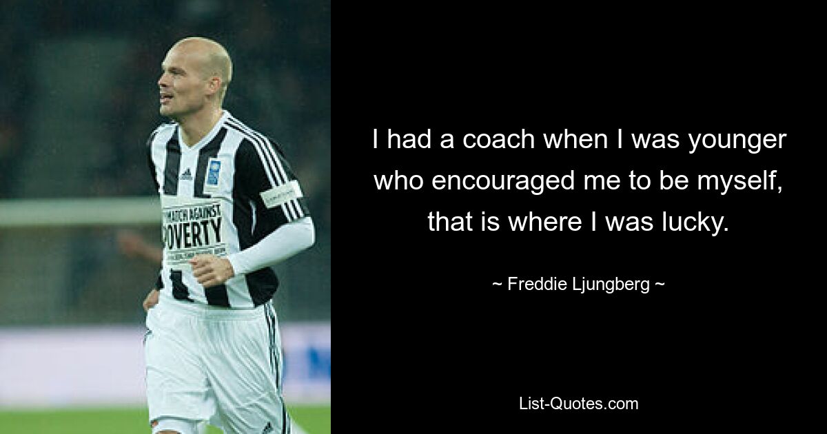 I had a coach when I was younger who encouraged me to be myself, that is where I was lucky. — © Freddie Ljungberg