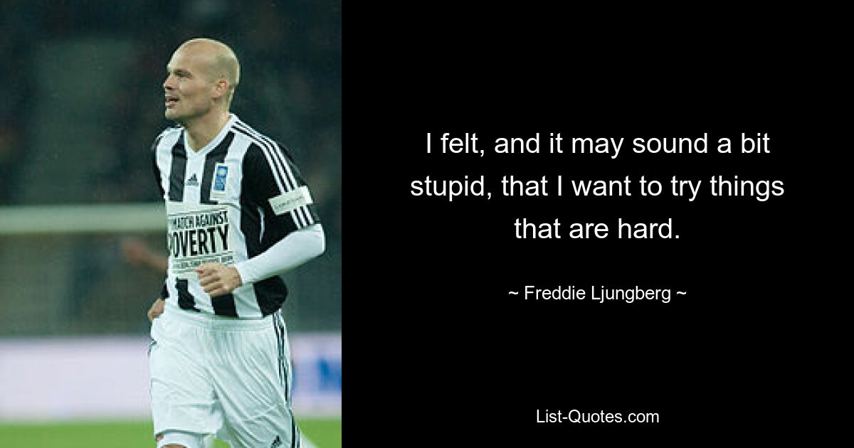 I felt, and it may sound a bit stupid, that I want to try things that are hard. — © Freddie Ljungberg