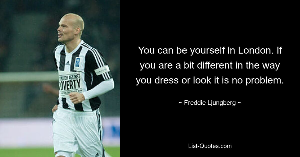 You can be yourself in London. If you are a bit different in the way you dress or look it is no problem. — © Freddie Ljungberg