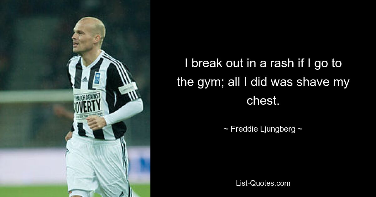 I break out in a rash if I go to the gym; all I did was shave my chest. — © Freddie Ljungberg