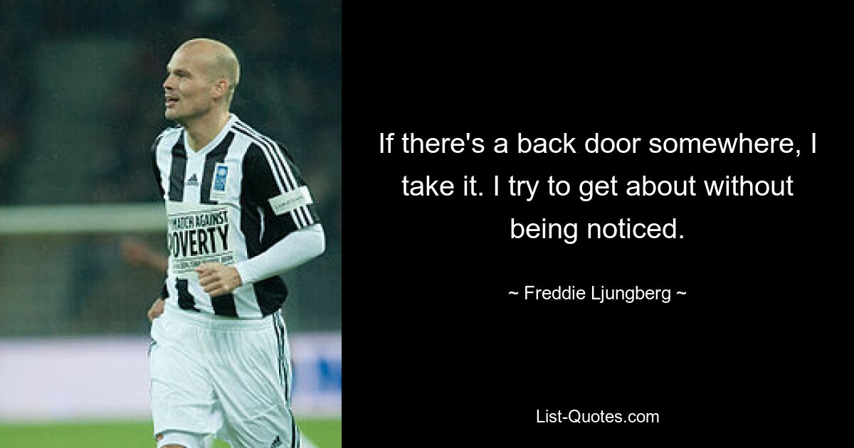 If there's a back door somewhere, I take it. I try to get about without being noticed. — © Freddie Ljungberg