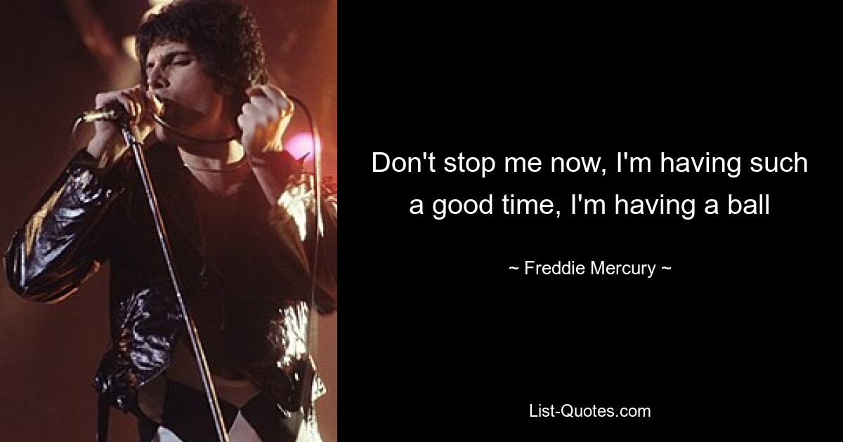 Don't stop me now, I'm having such a good time, I'm having a ball — © Freddie Mercury