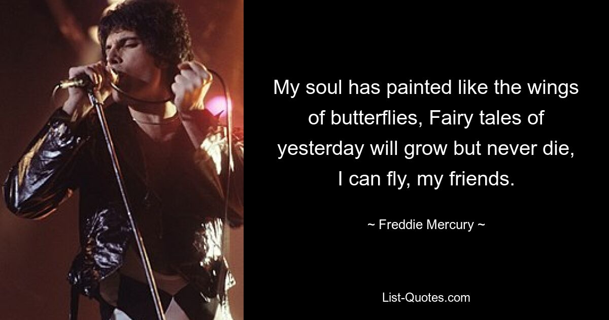 My soul has painted like the wings of butterflies, Fairy tales of yesterday will grow but never die, I can fly, my friends. — © Freddie Mercury