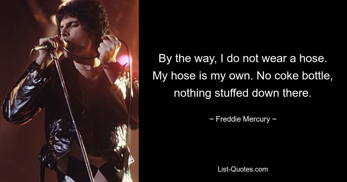 By the way, I do not wear a hose. My hose is my own. No coke bottle, nothing stuffed down there. — © Freddie Mercury