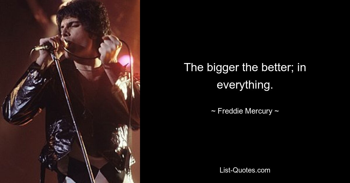 The bigger the better; in everything. — © Freddie Mercury