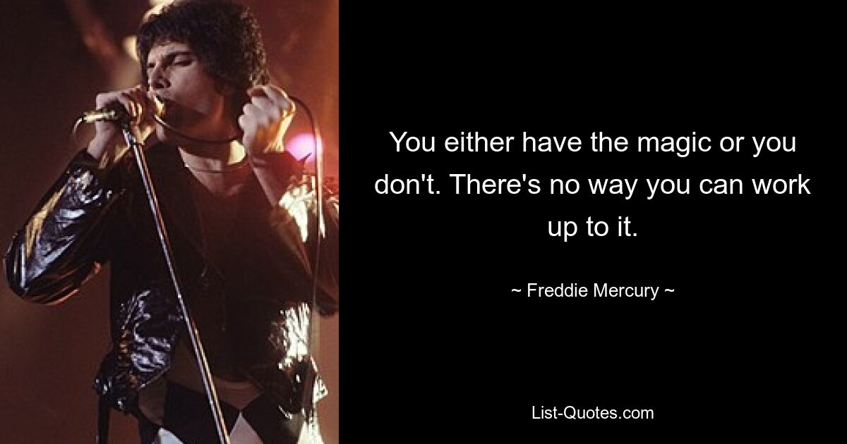 You either have the magic or you don't. There's no way you can work up to it. — © Freddie Mercury