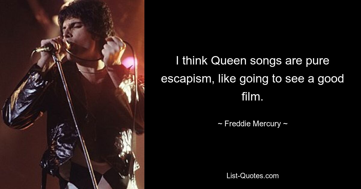 I think Queen songs are pure escapism, like going to see a good film. — © Freddie Mercury