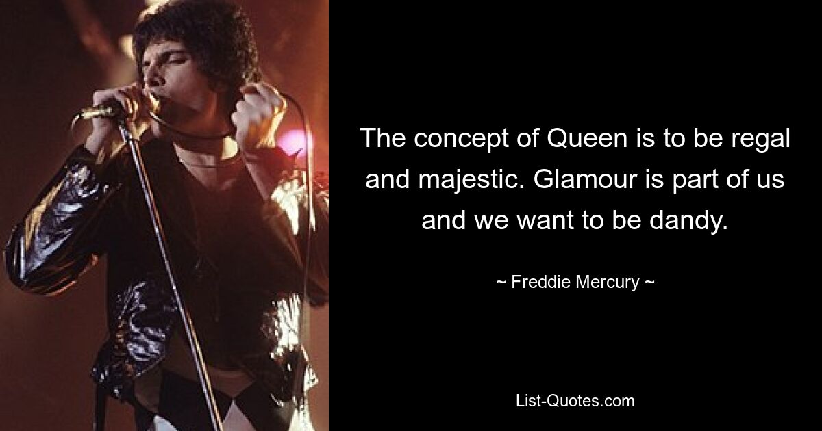 The concept of Queen is to be regal and majestic. Glamour is part of us and we want to be dandy. — © Freddie Mercury