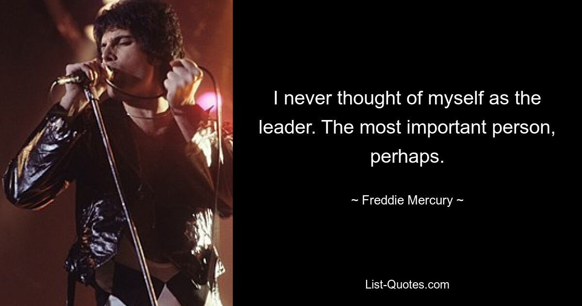 I never thought of myself as the leader. The most important person, perhaps. — © Freddie Mercury