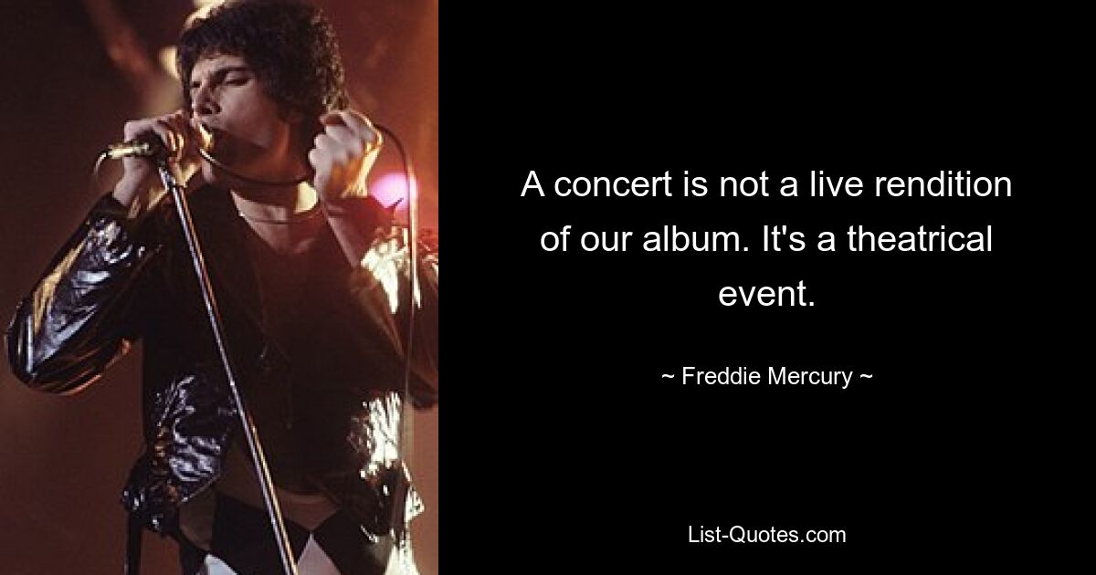 A concert is not a live rendition of our album. It's a theatrical event. — © Freddie Mercury