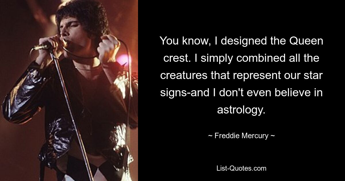 You know, I designed the Queen crest. I simply combined all the creatures that represent our star signs-and I don't even believe in astrology. — © Freddie Mercury