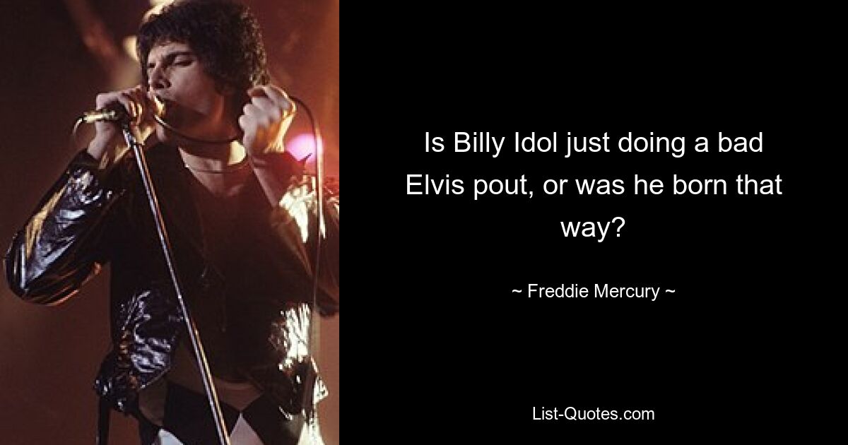 Is Billy Idol just doing a bad Elvis pout, or was he born that way? — © Freddie Mercury