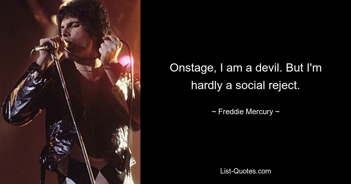 Onstage, I am a devil. But I'm hardly a social reject. — © Freddie Mercury