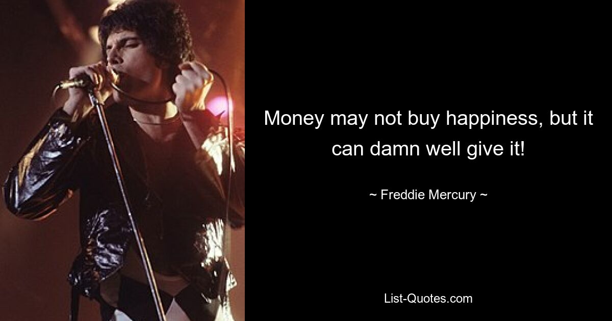 Money may not buy happiness, but it can damn well give it! — © Freddie Mercury