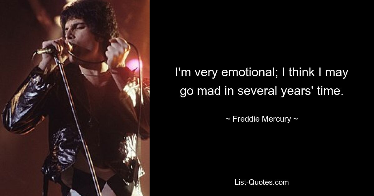 I'm very emotional; I think I may go mad in several years' time. — © Freddie Mercury