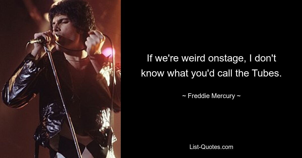 If we're weird onstage, I don't know what you'd call the Tubes. — © Freddie Mercury