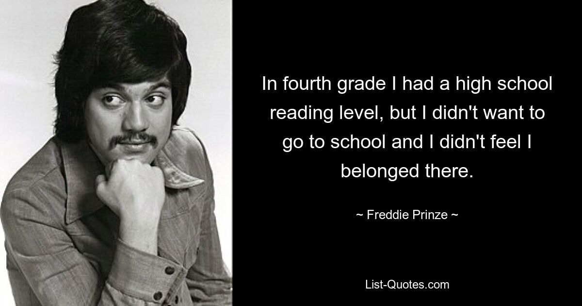 In fourth grade I had a high school reading level, but I didn't want to go to school and I didn't feel I belonged there. — © Freddie Prinze