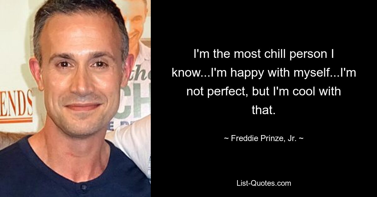 I'm the most chill person I know...I'm happy with myself...I'm not perfect, but I'm cool with that. — © Freddie Prinze, Jr.