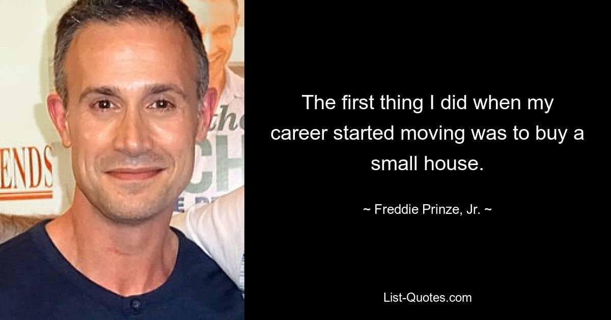 The first thing I did when my career started moving was to buy a small house. — © Freddie Prinze, Jr.