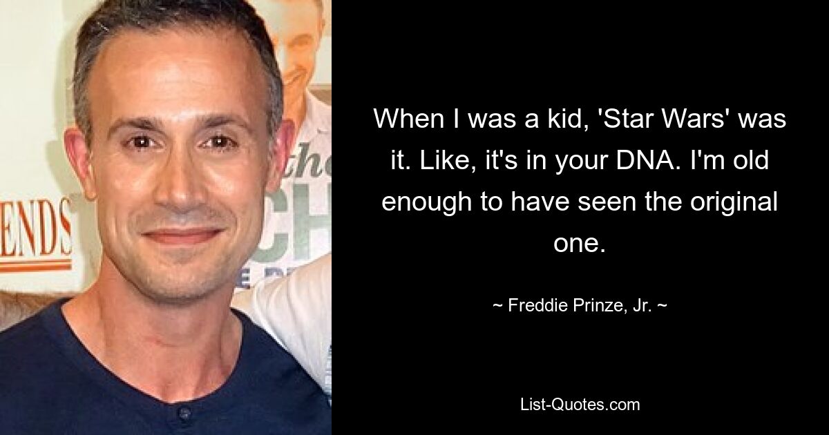 When I was a kid, 'Star Wars' was it. Like, it's in your DNA. I'm old enough to have seen the original one. — © Freddie Prinze, Jr.