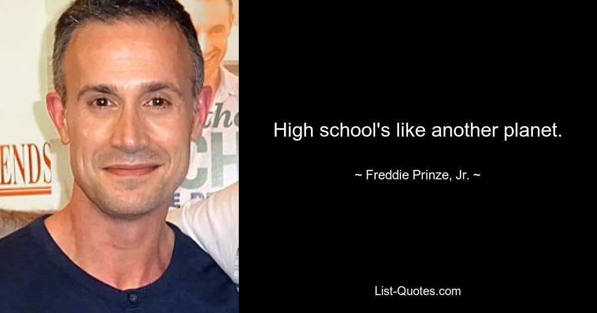 High school's like another planet. — © Freddie Prinze, Jr.