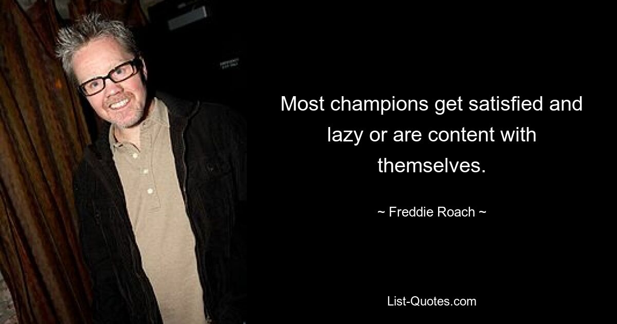 Most champions get satisfied and lazy or are content with themselves. — © Freddie Roach