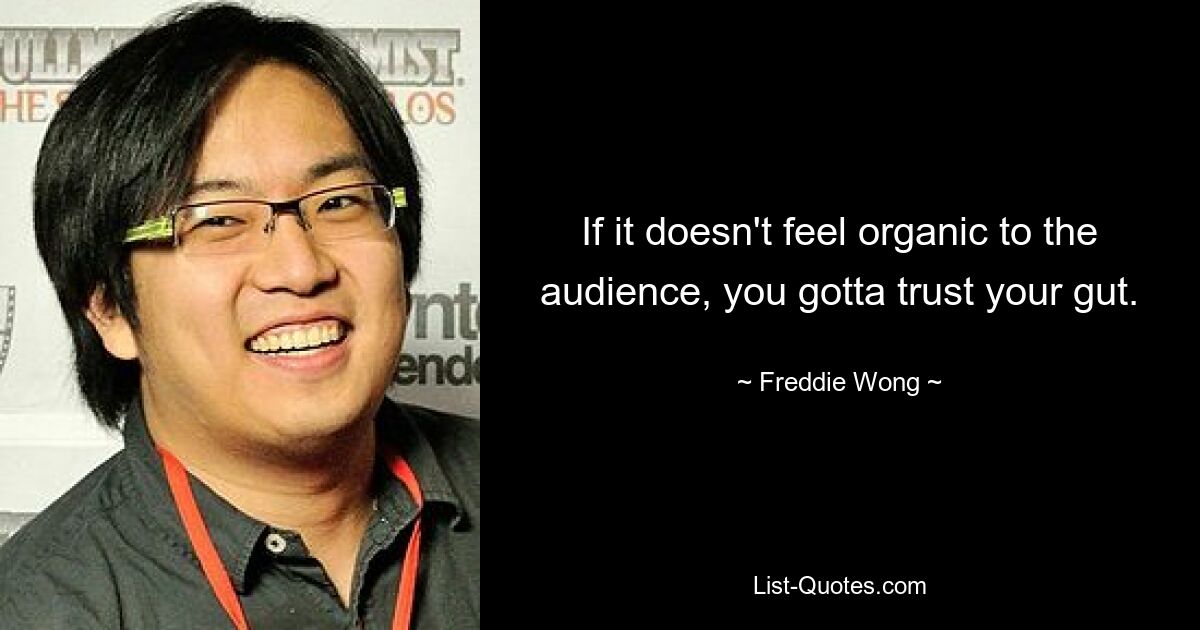 If it doesn't feel organic to the audience, you gotta trust your gut. — © Freddie Wong