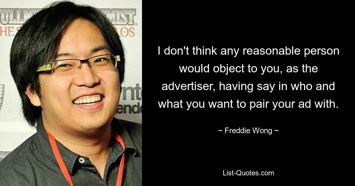 I don't think any reasonable person would object to you, as the advertiser, having say in who and what you want to pair your ad with. — © Freddie Wong