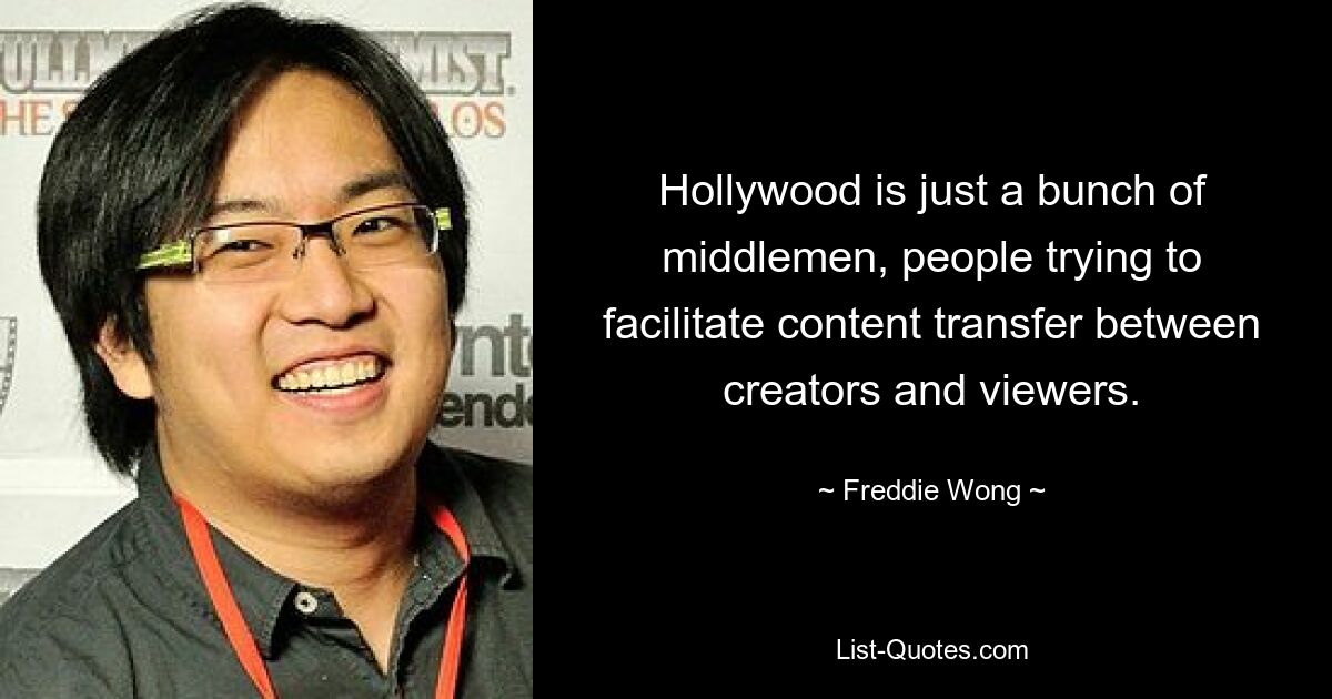 Hollywood is just a bunch of middlemen, people trying to facilitate content transfer between creators and viewers. — © Freddie Wong