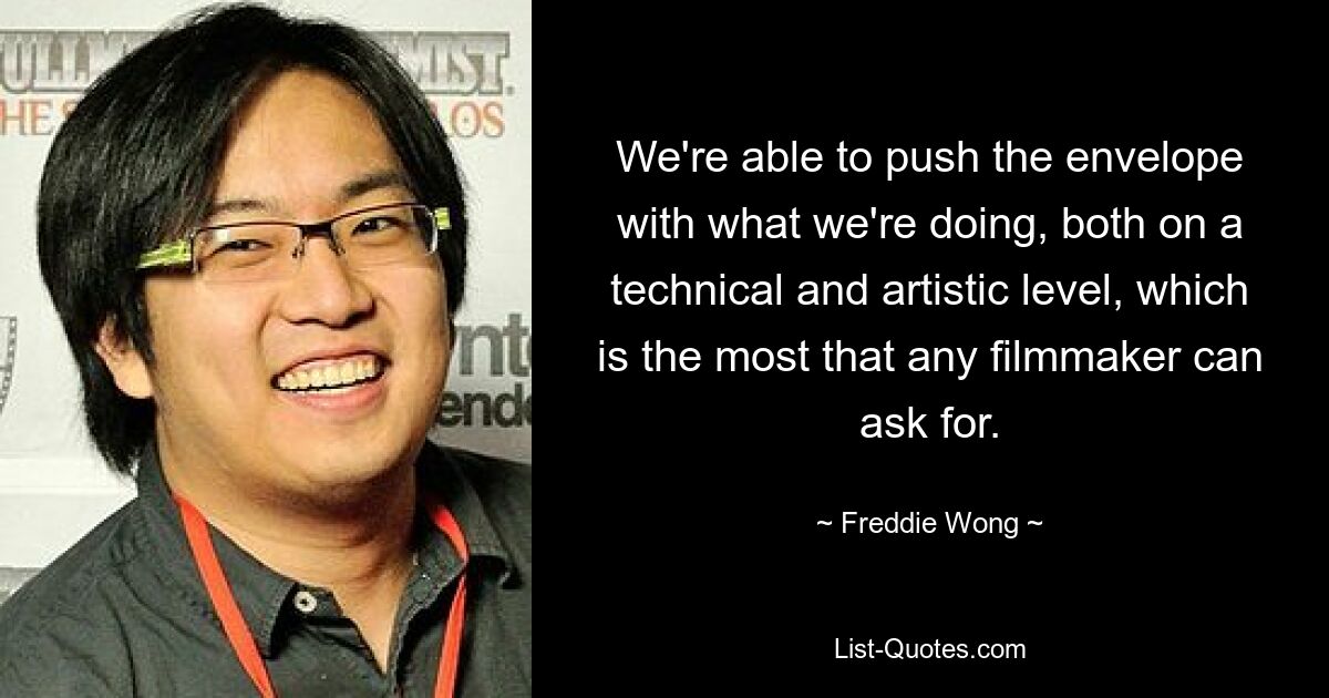 We're able to push the envelope with what we're doing, both on a technical and artistic level, which is the most that any filmmaker can ask for. — © Freddie Wong